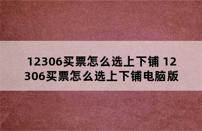 12306买票怎么选上下铺 12306买票怎么选上下铺电脑版